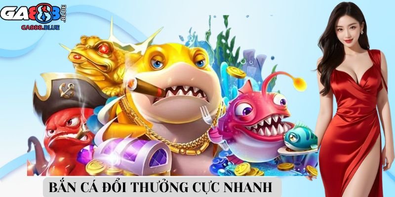 Bắn cá đổi thưởng cực nhanh 